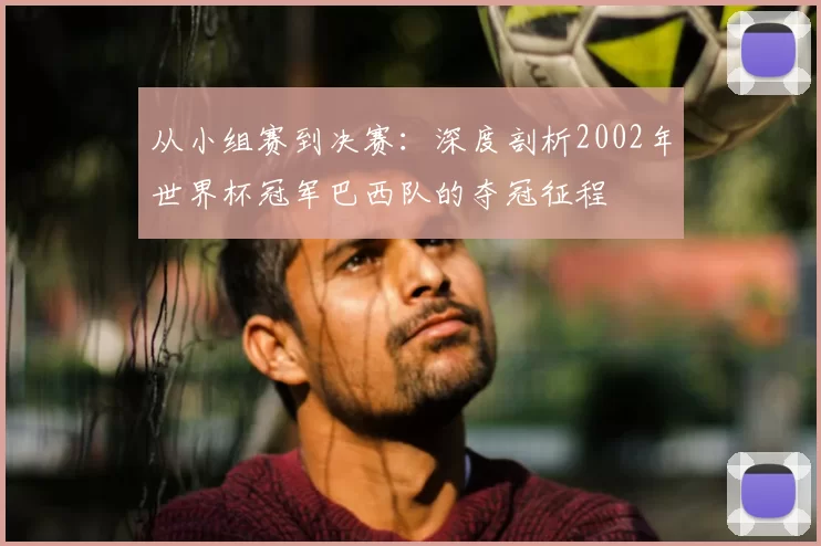 从小组赛到决赛：深度剖析2002年世界杯冠军巴西队的夺冠征程