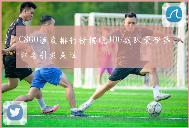 CSGO速度排行榜揭晓JDG战队荣登第六名引发关注