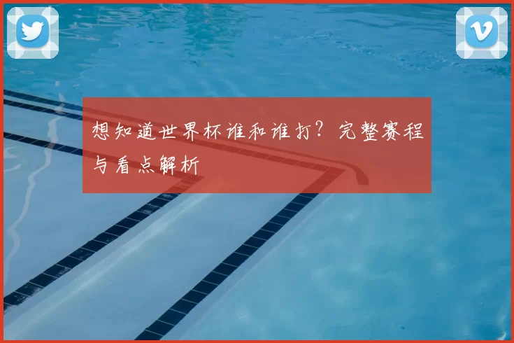 想知道世界杯谁和谁打？完整赛程与看点解析