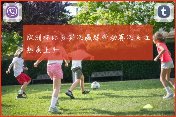欧洲杯比分实况赢球带动赛况关注热度上升