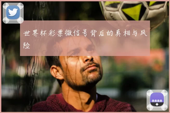 世界杯彩票微信号背后的真相与风险