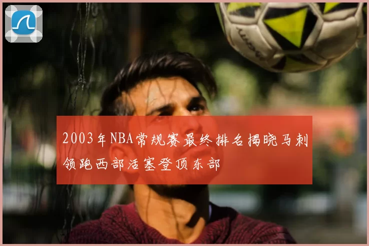 2003年NBA常规赛最终排名揭晓马刺领跑西部活塞登顶东部