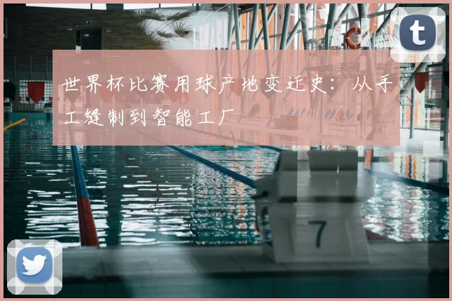 世界杯比赛用球产地变迁史：从手工缝制到智能工厂
