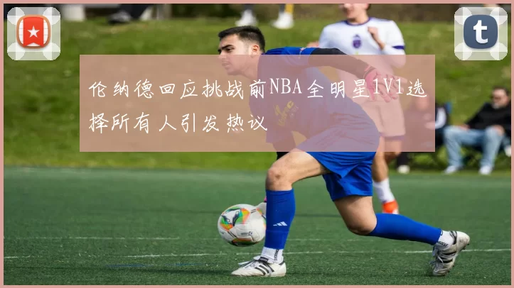 伦纳德回应挑战前NBA全明星1V1选择所有人引发热议
