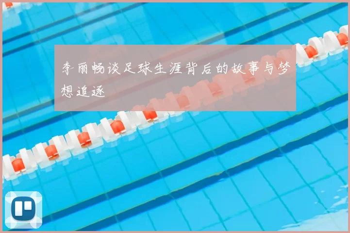 李丽畅谈足球生涯背后的故事与梦想追逐