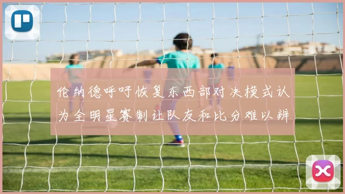 伦纳德呼吁恢复东西部对决模式认为全明星赛制让队友和比分难以辨认