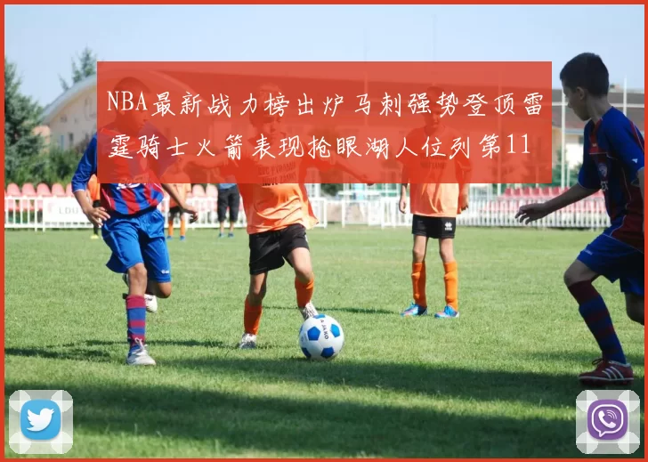 NBA最新战力榜出炉马刺强势登顶雷霆骑士火箭表现抢眼湖人位列第11