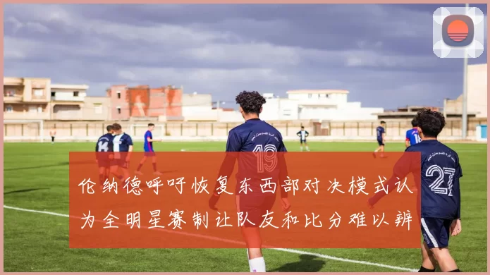 伦纳德呼吁恢复东西部对决模式认为全明星赛制让队友和比分难以辨认