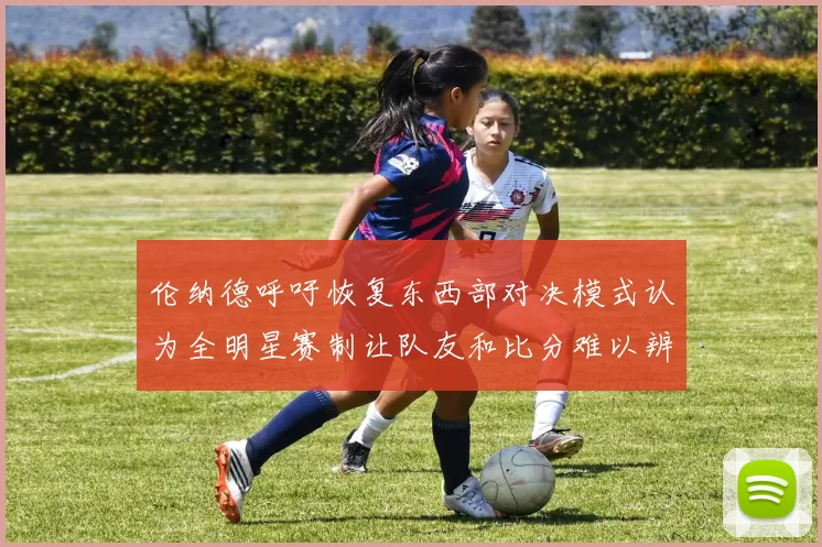 伦纳德呼吁恢复东西部对决模式认为全明星赛制让队友和比分难以辨认
