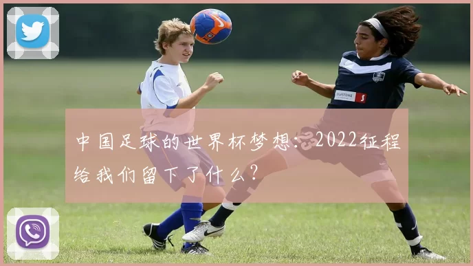 中国足球的世界杯梦想:2022征程给我们留下了什么?