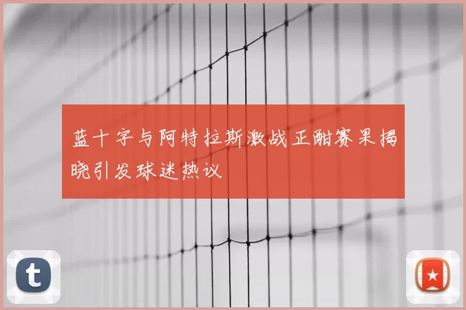 蓝十字与阿特拉斯激战正酣赛果揭晓引发球迷热议