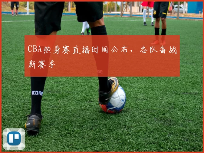 CBA热身赛直播时间公布，各队备战新赛季