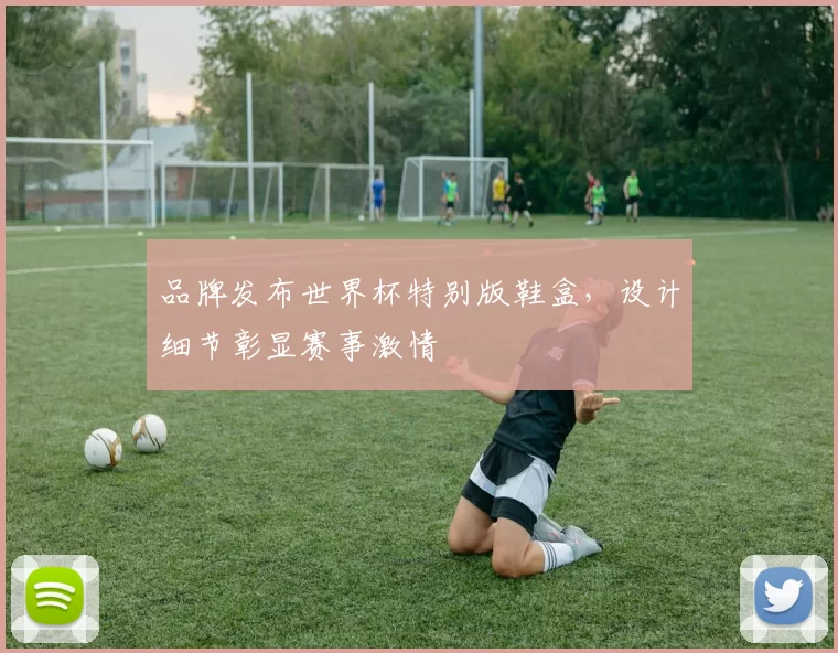 品牌发布世界杯特别版鞋盒,设计细节彰显赛事激情