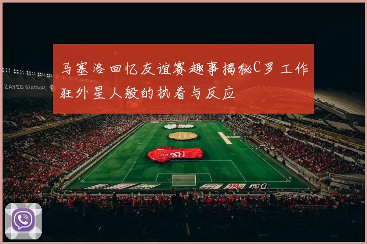 马塞洛回忆友谊赛趣事揭秘C罗工作狂外星人般的执着与反应