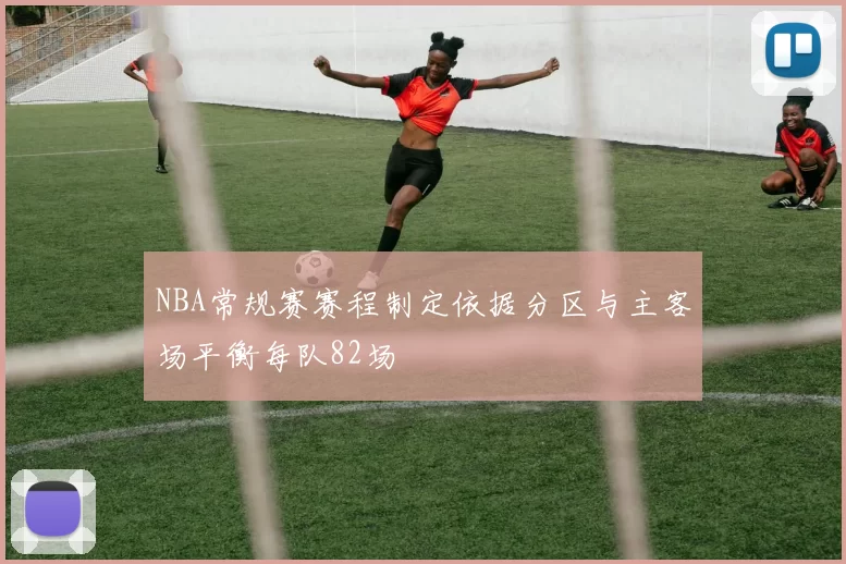 NBA常规赛赛程制定依据分区与主客场平衡每队82场