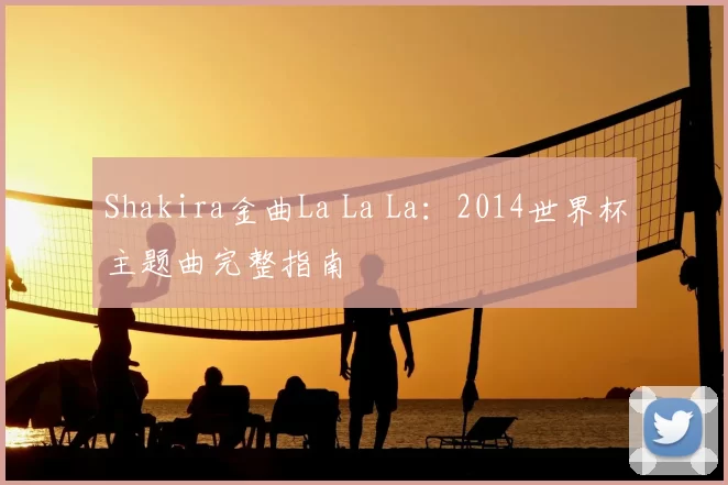 Shakira金曲La La La：2014世界杯主题曲完整指南