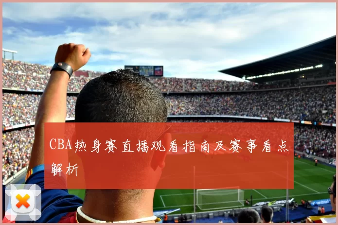 CBA热身赛直播观看指南及赛事看点解析