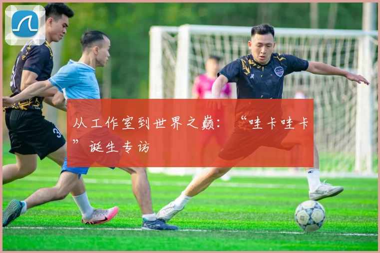 从工作室到世界之巅：“哇卡哇卡”诞生专访
