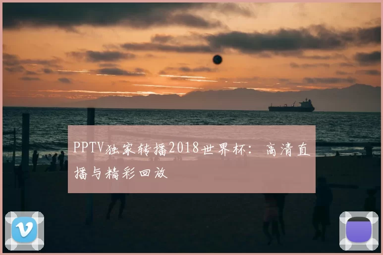 PPTV独家转播2018世界杯:高清直播与精彩回放