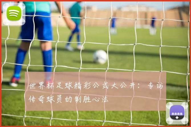 世界杯足球精彩公式大公开:专访传奇球员的制胜心法