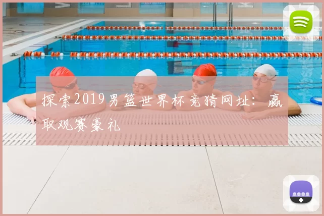 探索2019男篮世界杯竞猜网址:赢取观赛豪礼