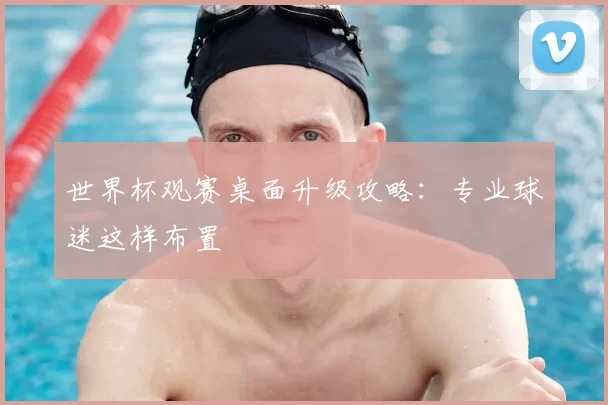 世界杯观赛桌面升级攻略:专业球迷这样布置