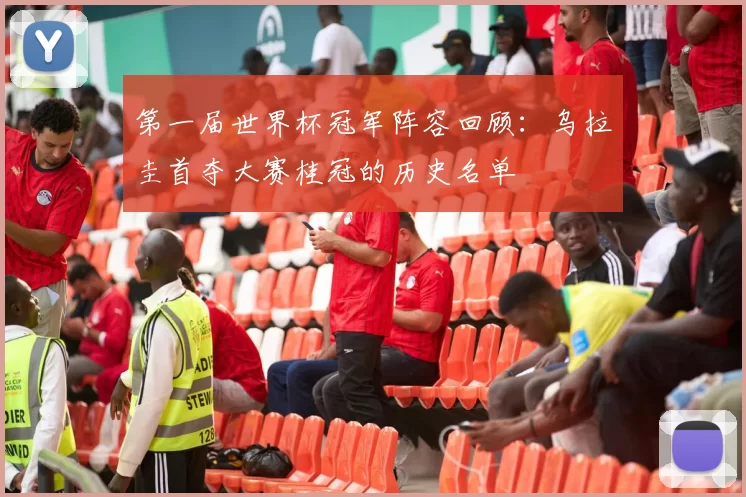 第一届世界杯冠军阵容回顾：乌拉圭首夺大赛桂冠的历史名单