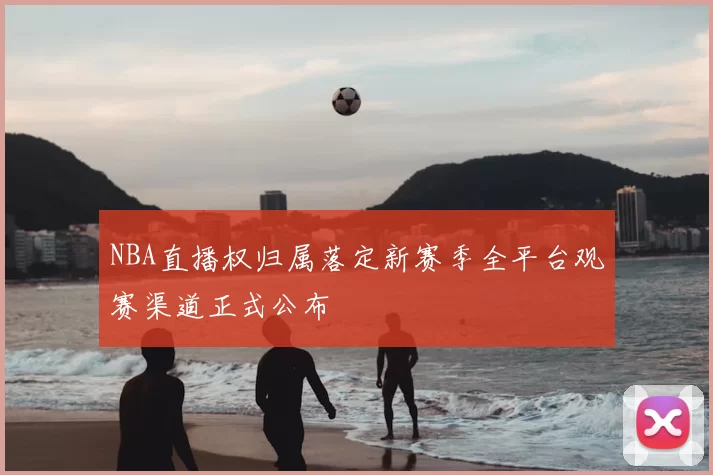 NBA直播权归属落定新赛季全平台观赛渠道正式公布