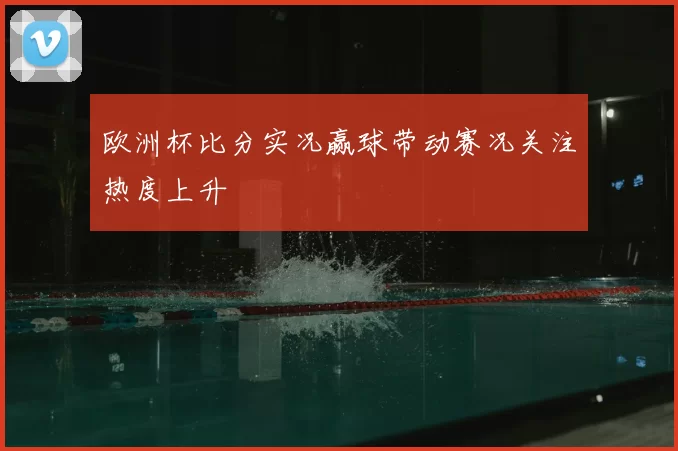 欧洲杯比分实况赢球带动赛况关注热度上升