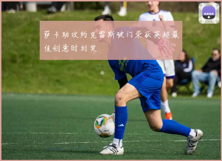 萨卡助攻约克雷斯破门荣获英超最佳创意时刻奖