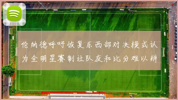 伦纳德呼吁恢复东西部对决模式认为全明星赛制让队友和比分难以辨认