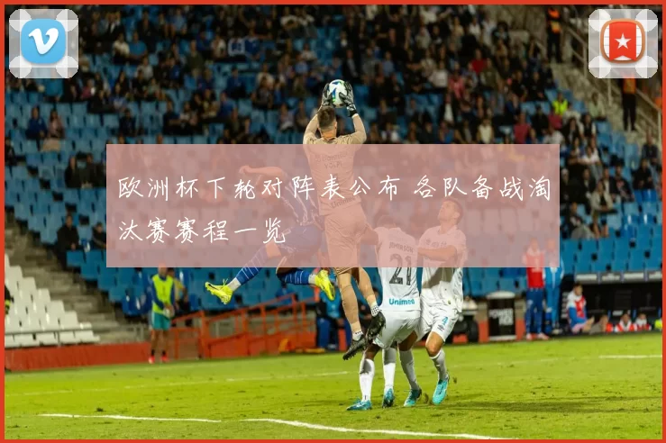 欧洲杯下轮对阵表公布 各队备战淘汰赛赛程一览