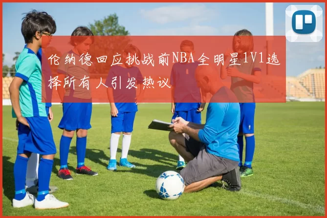 伦纳德回应挑战前NBA全明星1V1选择所有人引发热议