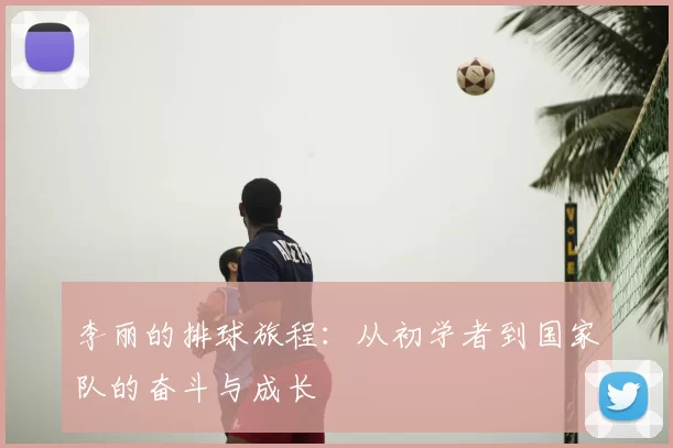 李丽的排球旅程：从初学者到国家队的奋斗与成长
