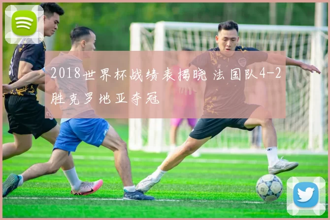 2018世界杯战绩表揭晓 法国队4-2胜克罗地亚夺冠