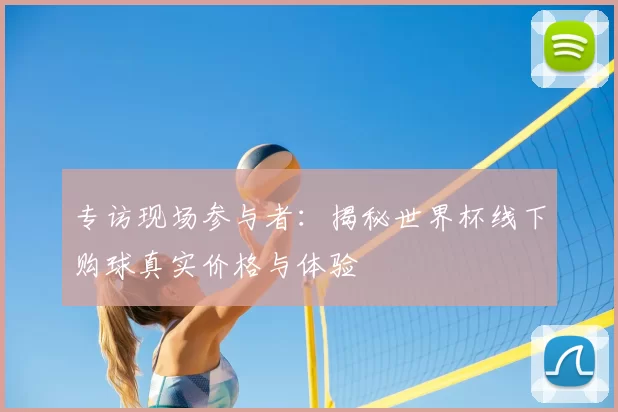 专访现场参与者:揭秘世界杯线下购球真实价格与体验