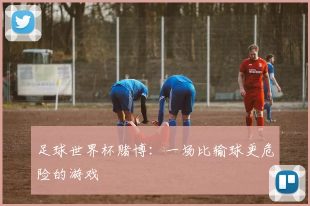 足球世界杯赌博：一场比输球更危险的游戏