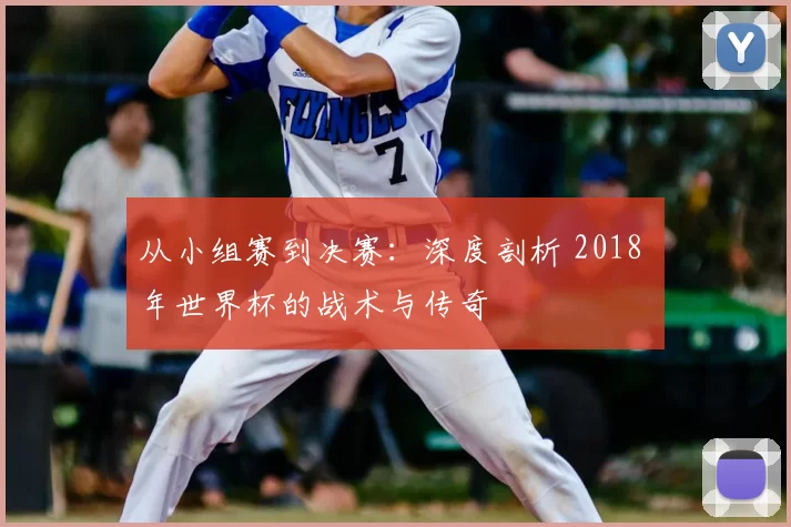 从小组赛到决赛：深度剖析 2018 年世界杯的战术与传奇