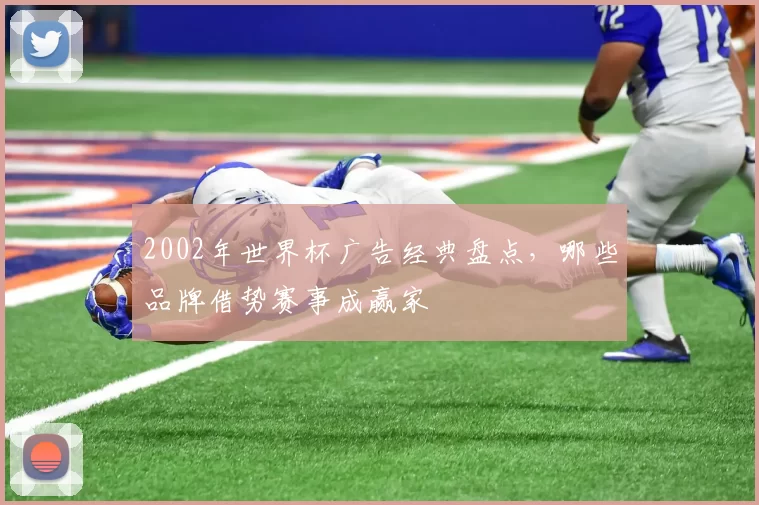 2002年世界杯广告经典盘点,哪些品牌借势赛事成赢家
