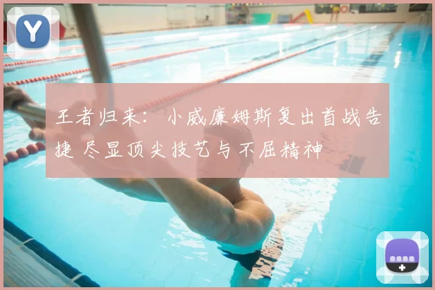 王者归来：小威廉姆斯复出首战告捷 尽显顶尖技艺与不屈精神