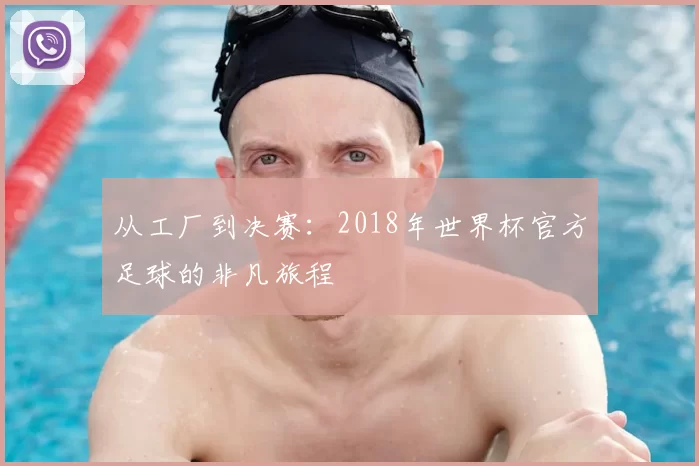 从工厂到决赛：2018年世界杯官方足球的非凡旅程