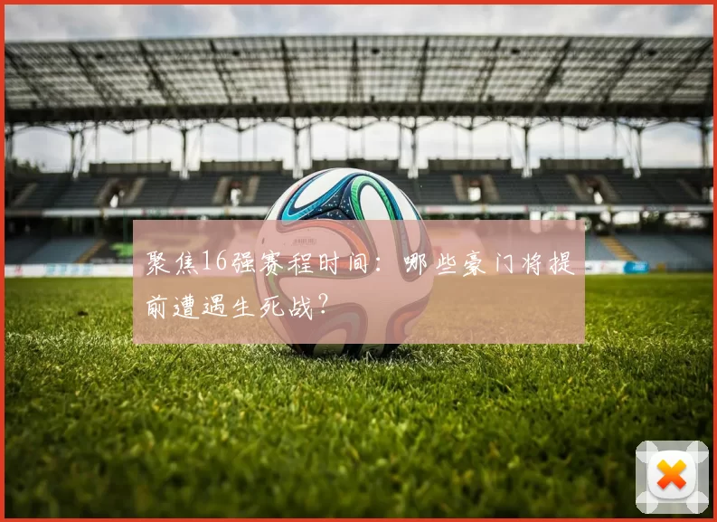 聚焦16强赛程时间:哪些豪门将提前遭遇生死战?