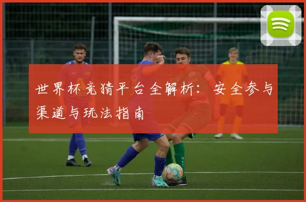 世界杯竞猜平台全解析:安全参与渠道与玩法指南