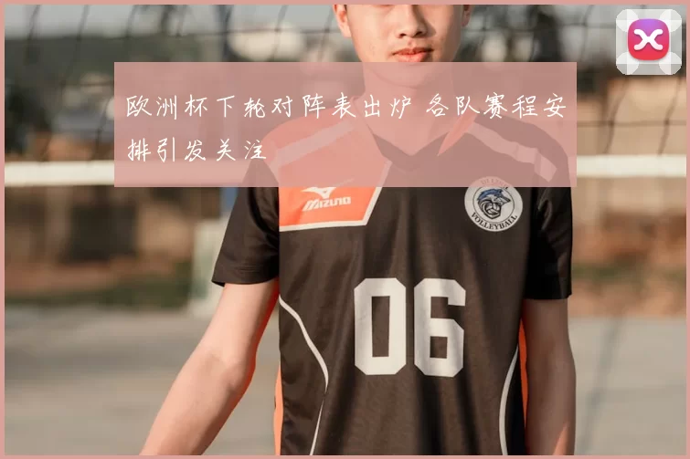 欧洲杯下轮对阵表出炉 各队赛程安排引发关注
