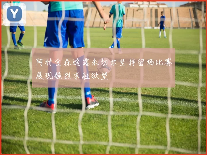 阿特金森透露米切尔坚持留场比赛展现强烈求胜欲望