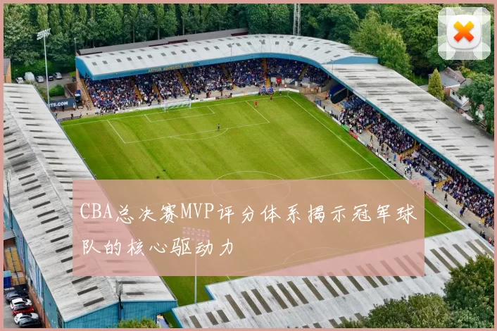 CBA总决赛MVP评分体系揭示冠军球队的核心驱动力