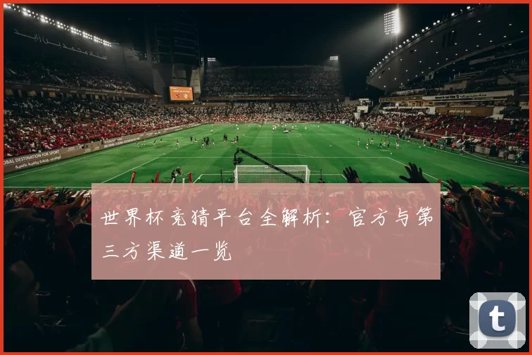 世界杯竞猜平台全解析：官方与第三方渠道一览