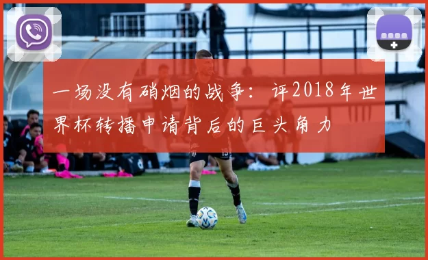 一场没有硝烟的战争:评2018年世界杯转播申请背后的巨头角力