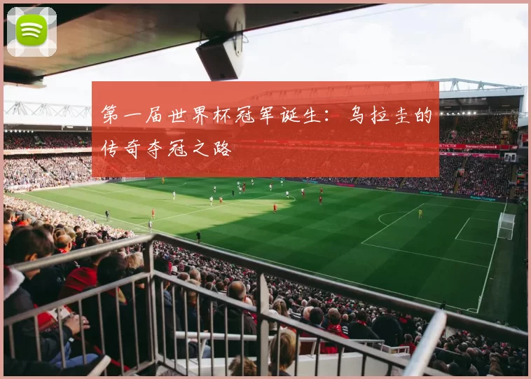 第一届世界杯冠军诞生:乌拉圭的传奇夺冠之路