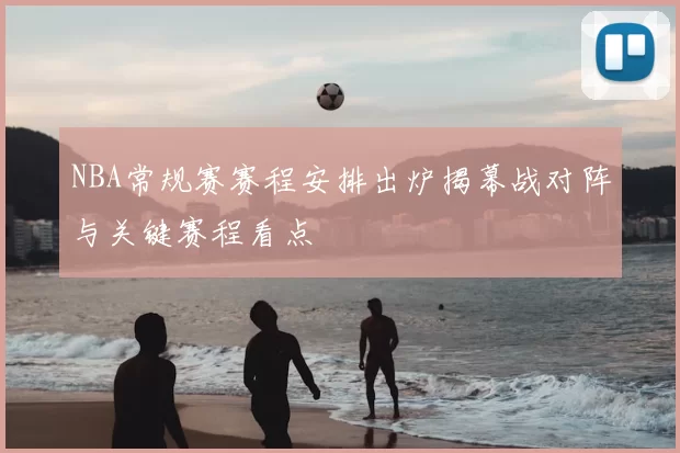 NBA常规赛赛程安排出炉揭幕战对阵与关键赛程看点